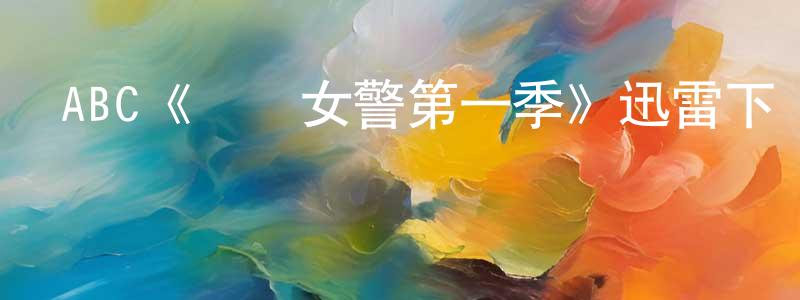 安鐵軍的網絡影視資源,ABC《飆風女警第一季》迅雷下載/在線觀看/百度云-犯罪/歷史載-美劇天堂